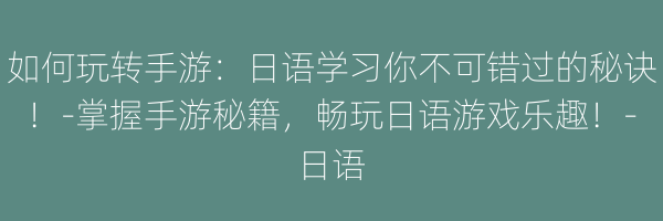 如何玩转手游：日语学习你不可错过的秘诀！-掌握手游秘籍，畅玩日语游戏乐趣！-日语