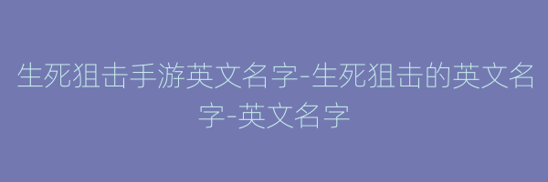 生死狙击手游英文名字-生死狙击的英文名字-英文名字