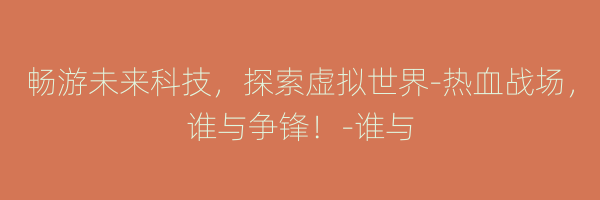 畅游未来科技，探索虚拟世界-热血战场，谁与争锋！-谁与