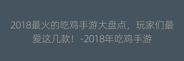 2018最火的吃鸡手游大盘点，玩家们最爱这几款！-2018年吃鸡手游