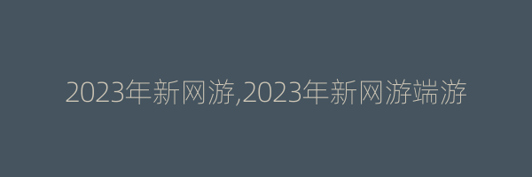 2023年新网游,2023年新网游端游