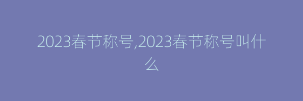 2023春节称号,2023春节称号叫什么