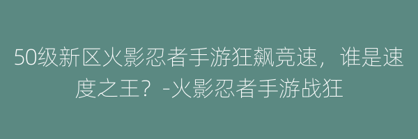 50级新区火影忍者手游狂飙竞速，谁是速度之王？-火影忍者手游战狂