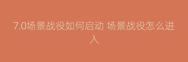 7.0场景战役如何启动 场景战役怎么进入