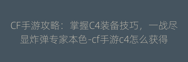 CF手游攻略：掌握C4装备技巧，一战尽显炸弹专家本色-cf手游c4怎么获得