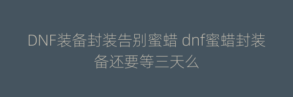 DNF装备封装告别蜜蜡 dnf蜜蜡封装备还要等三天么