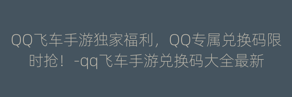 QQ飞车手游独家福利，QQ专属兑换码限时抢！-qq飞车手游兑换码大全最新