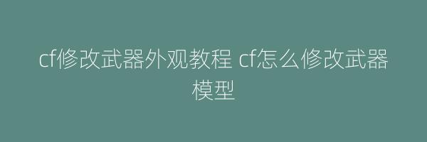 cf修改武器外观教程 cf怎么修改武器模型