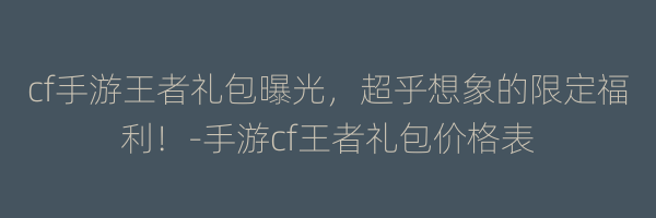 cf手游王者礼包曝光，超乎想象的限定福利！-手游cf王者礼包价格表