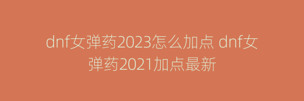 dnf女弹药2023怎么加点 dnf女弹药2021加点最新