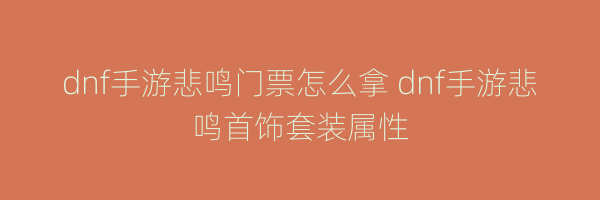 dnf手游悲鸣门票怎么拿 dnf手游悲鸣首饰套装属性