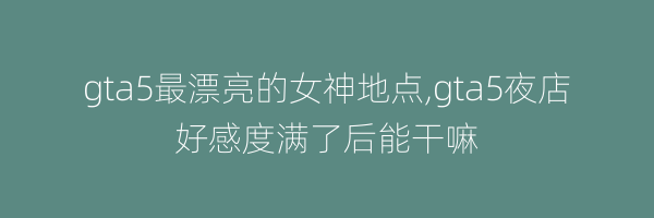 gta5最漂亮的女神地点,gta5夜店好感度满了后能干嘛