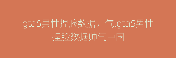 gta5男性捏脸数据帅气,gta5男性捏脸数据帅气中国