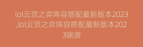 lol云顶之弈阵容搭配最新版本2023,lol云顶之弈阵容搭配最新版本2023端游