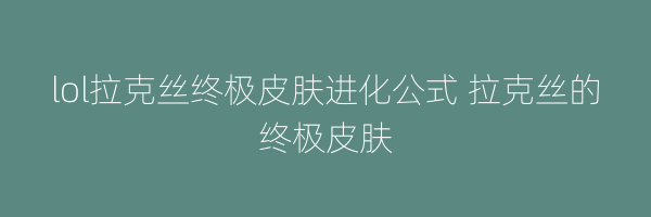 lol拉克丝终极皮肤进化公式 拉克丝的终极皮肤