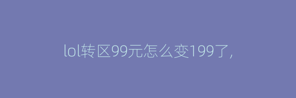 lol转区99元怎么变199了,