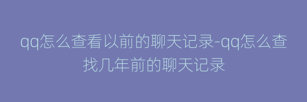 qq怎么查看以前的聊天记录-qq怎么查找几年前的聊天记录