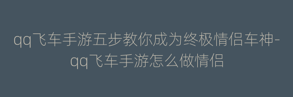 qq飞车手游五步教你成为终极情侣车神-qq飞车手游怎么做情侣