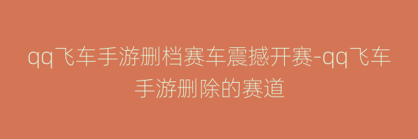 qq飞车手游删档赛车震撼开赛-qq飞车手游删除的赛道