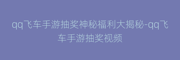 qq飞车手游抽奖神秘福利大揭秘-qq飞车手游抽奖视频