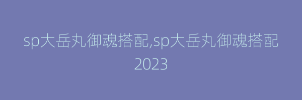 sp大岳丸御魂搭配,sp大岳丸御魂搭配2023