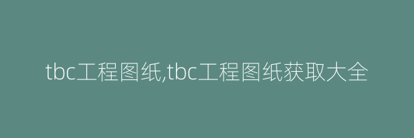 tbc工程图纸,tbc工程图纸获取大全