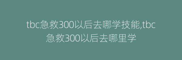 tbc急救300以后去哪学技能,tbc急救300以后去哪里学