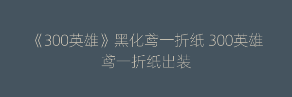 《300英雄》黑化鸢一折纸 300英雄鸢一折纸出装