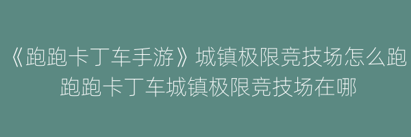 《跑跑卡丁车手游》城镇极限竞技场怎么跑 跑跑卡丁车城镇极限竞技场在哪