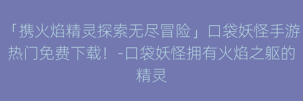 「携火焰精灵探索无尽冒险」口袋妖怪手游热门免费下载！-口袋妖怪拥有火焰之躯的精灵