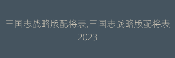 三国志战略版配将表,三国志战略版配将表2023