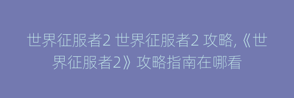 世界征服者2 世界征服者2 攻略,《世界征服者2》攻略指南在哪看