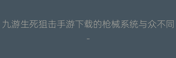 九游生死狙击手游下载的枪械系统与众不同-