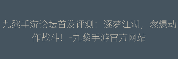 九黎手游论坛首发评测：逐梦江湖，燃爆动作战斗！-九黎手游官方网站