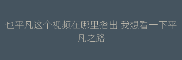 也平凡这个视频在哪里播出 我想看一下平凡之路