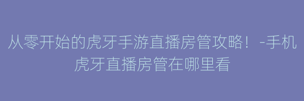 从零开始的虎牙手游直播房管攻略！-手机虎牙直播房管在哪里看