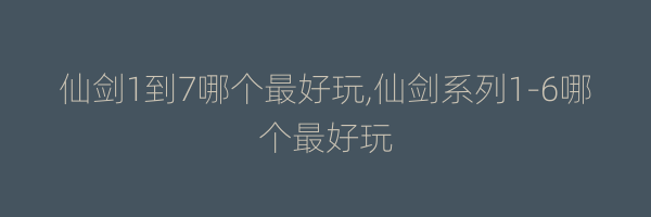 仙剑1到7哪个最好玩,仙剑系列1-6哪个最好玩