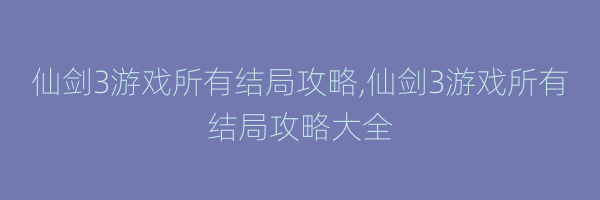 仙剑3游戏所有结局攻略,仙剑3游戏所有结局攻略大全