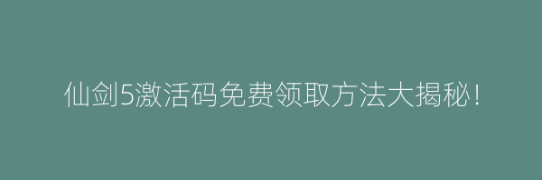 仙剑5激活码免费领取方法大揭秘！