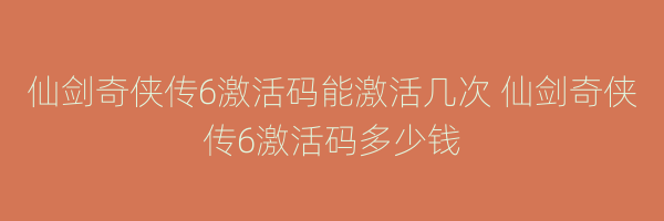 仙剑奇侠传6激活码能激活几次 仙剑奇侠传6激活码多少钱