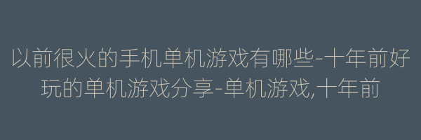 以前很火的手机单机游戏有哪些-十年前好玩的单机游戏分享-单机游戏,十年前