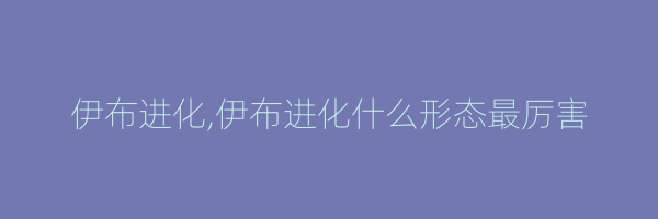 伊布进化,伊布进化什么形态最厉害