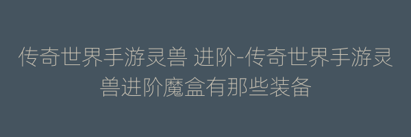 传奇世界手游灵兽 进阶-传奇世界手游灵兽进阶魔盒有那些装备