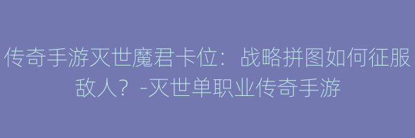 传奇手游灭世魔君卡位：战略拼图如何征服敌人？-灭世单职业传奇手游