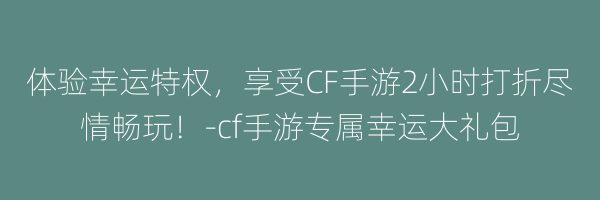 体验幸运特权，享受CF手游2小时打折尽情畅玩！-cf手游专属幸运大礼包