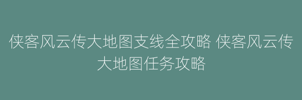 侠客风云传大地图支线全攻略 侠客风云传大地图任务攻略