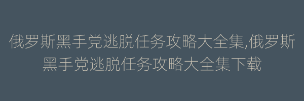 俄罗斯黑手党逃脱任务攻略大全集,俄罗斯黑手党逃脱任务攻略大全集下载