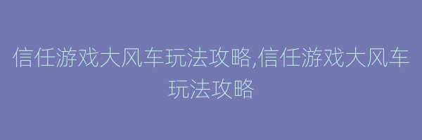 信任游戏大风车玩法攻略,信任游戏大风车玩法攻略