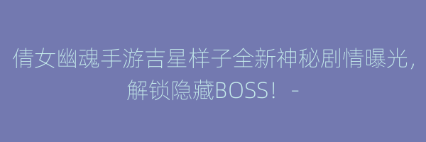 倩女幽魂手游吉星样子全新神秘剧情曝光，解锁隐藏BOSS！-