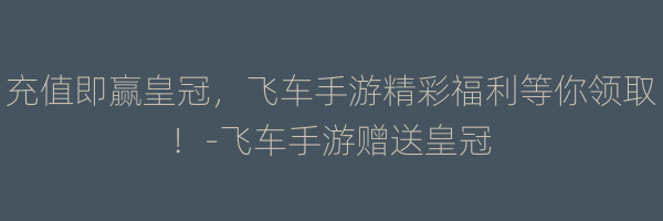 充值即赢皇冠，飞车手游精彩福利等你领取！-飞车手游赠送皇冠